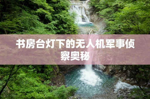 书房台灯下的无人机军事侦察奥秘