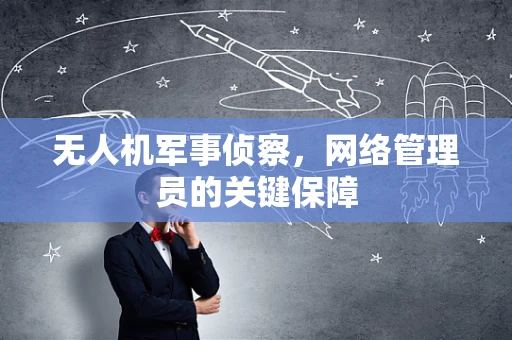 无人机军事侦察，网络管理员的关键保障