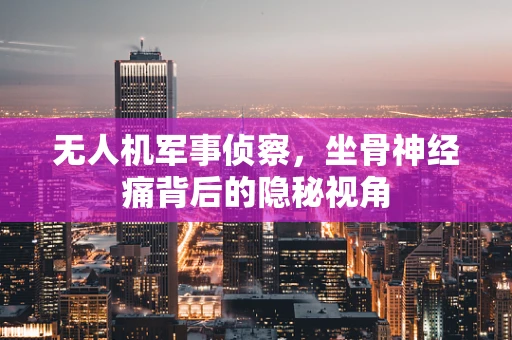 无人机军事侦察，坐骨神经痛背后的隐秘视角