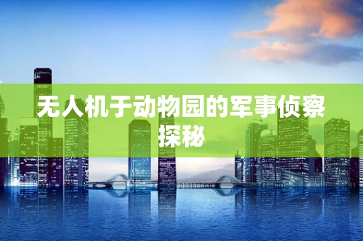 无人机于动物园的军事侦察探秘