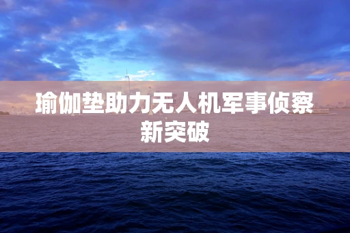 瑜伽垫助力无人机军事侦察新突破